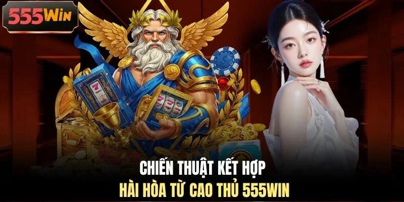 Chiến thuật kết hợp hài hòa từ cao thủ 555WIN Chiến thuật kết hợp hài hòa từ cao thủ 555WIN
